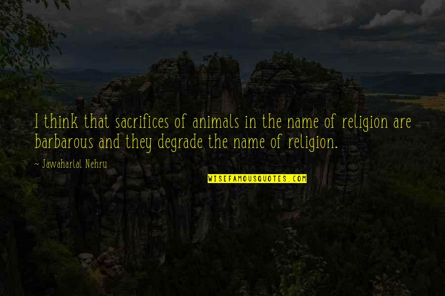 In The Name Of Religion Quotes By Jawaharlal Nehru: I think that sacrifices of animals in the