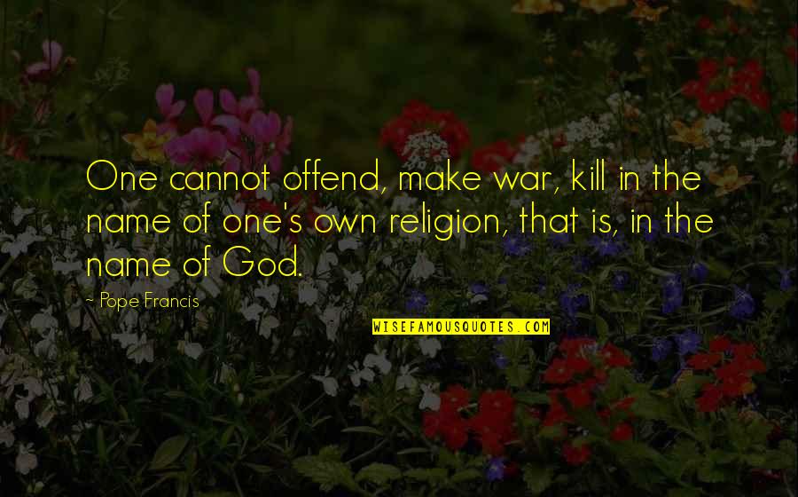 In The Name Of Religion Quotes By Pope Francis: One cannot offend, make war, kill in the