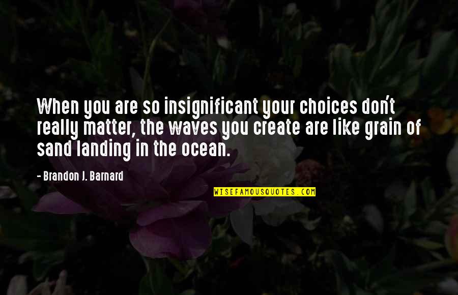 In The Ocean Quotes By Brandon J. Barnard: When you are so insignificant your choices don't