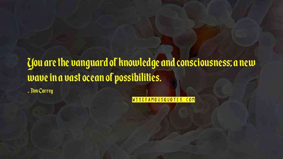 In The Ocean Quotes By Jim Carrey: You are the vanguard of knowledge and consciousness;