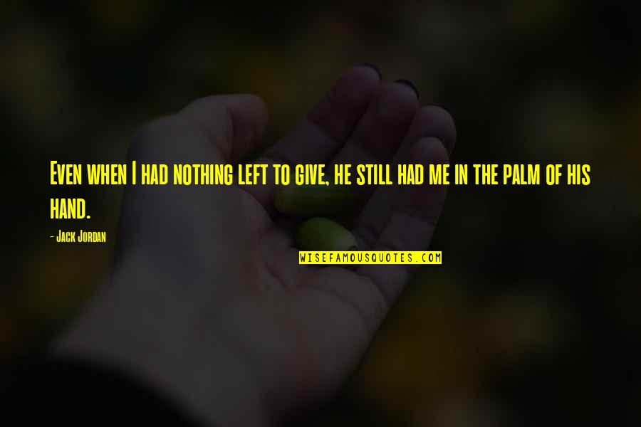 In The Palm Of My Hand Quotes By Jack Jordan: Even when I had nothing left to give,