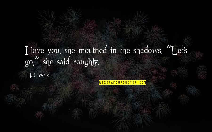 In The Shadows Quotes By J.R. Ward: I love you, she mouthed in the shadows.