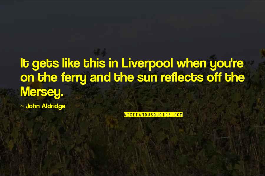 In The Sun Quotes By John Aldridge: It gets like this in Liverpool when you're In The Sun Quotes By John Aldridge: It gets like this in Liverpool when you're