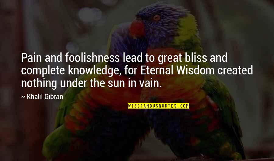 In The Sun Quotes By Khalil Gibran: Pain and foolishness lead to great bliss and In The Sun Quotes By Khalil Gibran: Pain and foolishness lead to great bliss and