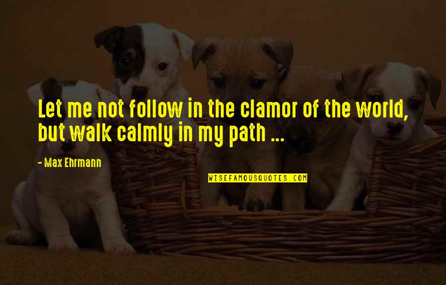 In The World But Not Of The World Quotes By Max Ehrmann: Let me not follow in the clamor of