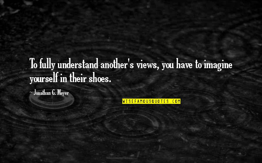 In Their Shoes Quotes By Jonathan G. Meyer: To fully understand another's views, you have to
