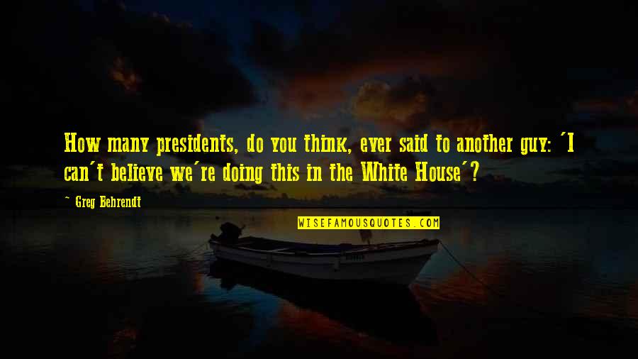 In This House We Believe Quotes By Greg Behrendt: How many presidents, do you think, ever said In This House We Believe Quotes By Greg Behrendt: How many presidents, do you think, ever said