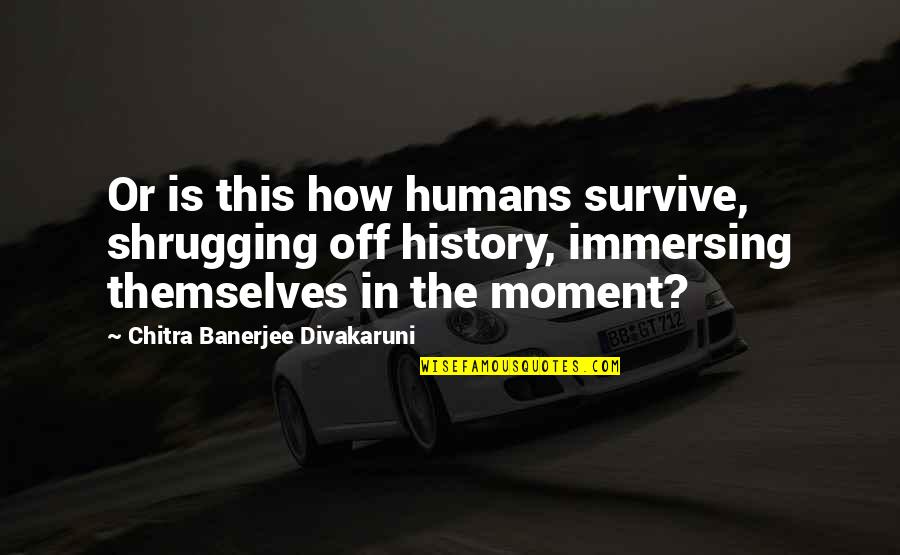 In This Moment Quotes By Chitra Banerjee Divakaruni: Or is this how humans survive, shrugging off