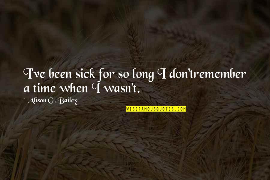 In Time Of Sickness Quotes By Alison G. Bailey: I've been sick for so long I don'tremember In Time Of Sickness Quotes By Alison G. Bailey: I've been sick for so long I don'tremember