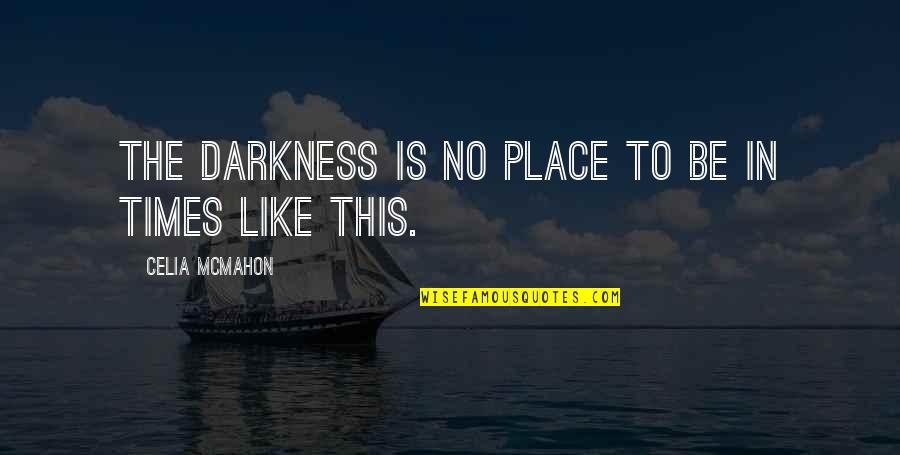 In Times Like This Quotes By Celia Mcmahon: The darkness is no place to be in In Times Like This Quotes By Celia Mcmahon: The darkness is no place to be in