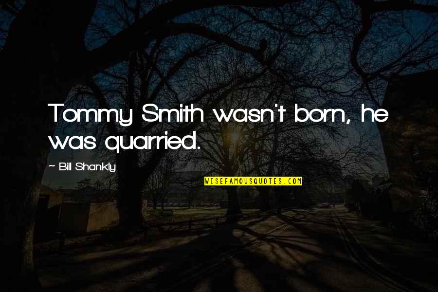 In Times Of Sorrow Quotes By Bill Shankly: Tommy Smith wasn't born, he was quarried.