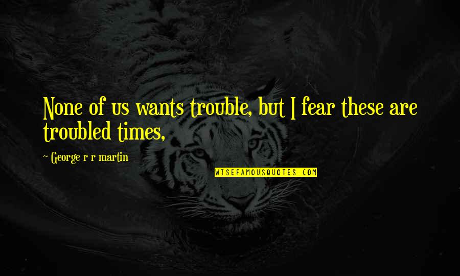 In Times Of Trouble Quotes By George R R Martin: None of us wants trouble, but I fear