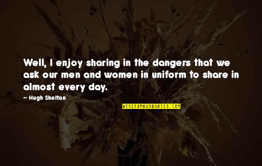 In Uniform Quotes By Hugh Shelton: Well, I enjoy sharing in the dangers that In Uniform Quotes By Hugh Shelton: Well, I enjoy sharing in the dangers that