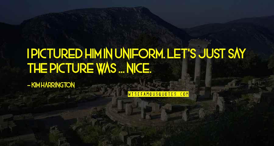 In Uniform Quotes By Kim Harrington: I pictured him in uniform. Let's just say In Uniform Quotes By Kim Harrington: I pictured him in uniform. Let's just say