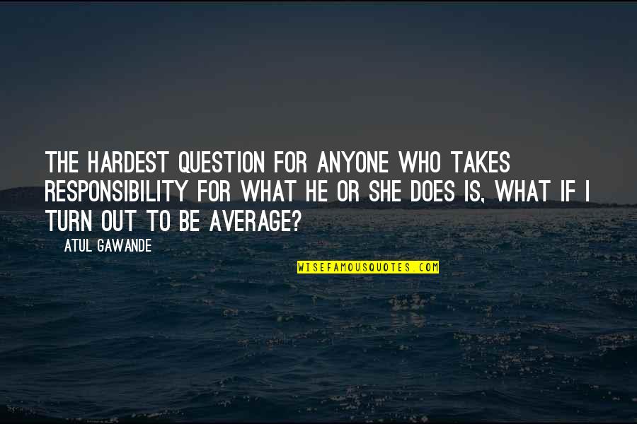 In What She Does Quotes By Atul Gawande: The hardest question for anyone who takes responsibility