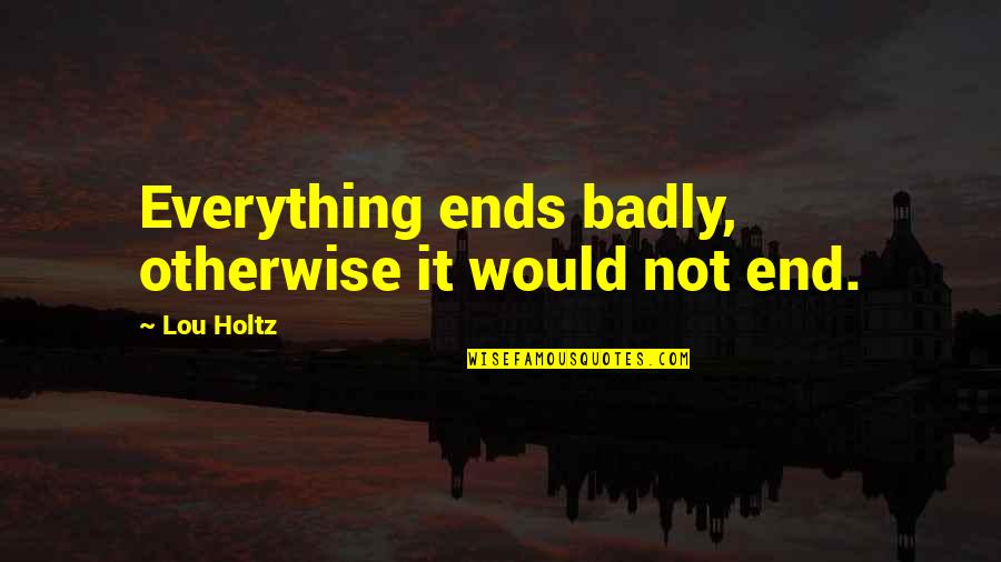 In Yer Face Theatre Quotes By Lou Holtz: Everything ends badly, otherwise it would not end.