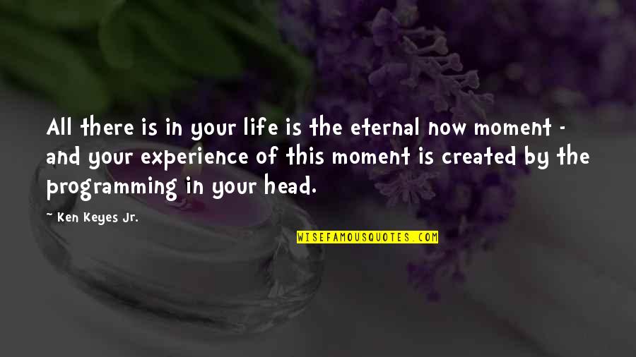 In Your Head Quotes By Ken Keyes Jr.: All there is in your life is the