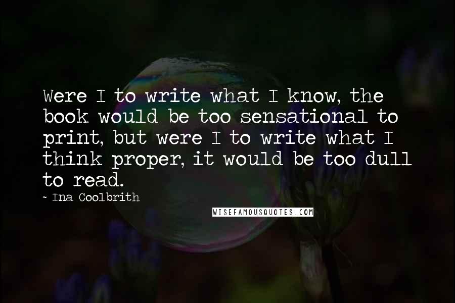 Ina Coolbrith quotes: Were I to write what I know, the book would be too sensational to print, but were I to write what I think proper, it would be too dull to