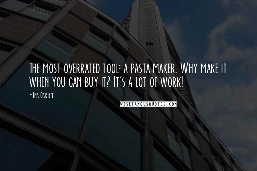 Ina Garten quotes: The most overrated tool: a pasta maker. Why make it when you can buy it? It's a lot of work!