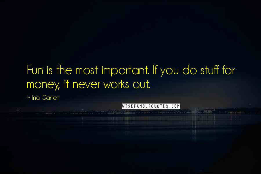 Ina Garten quotes: Fun is the most important. If you do stuff for money, it never works out.