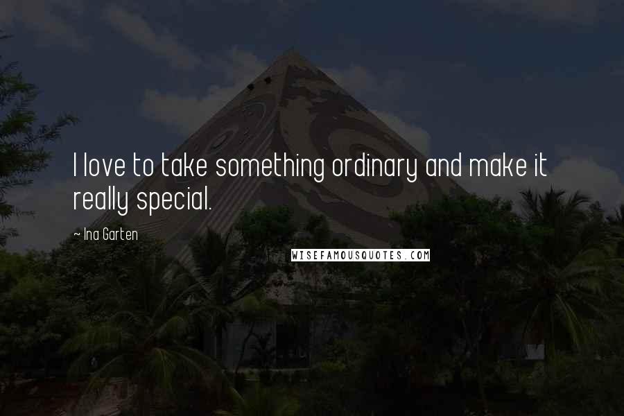 Ina Garten quotes: I love to take something ordinary and make it really special.