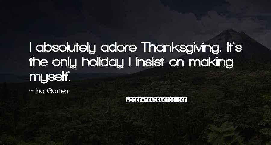 Ina Garten quotes: I absolutely adore Thanksgiving. It's the only holiday I insist on making myself.