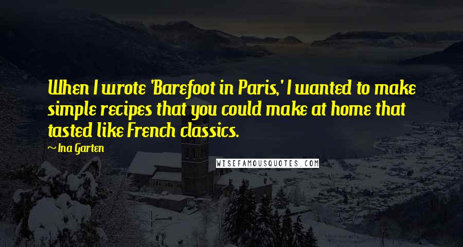 Ina Garten quotes: When I wrote 'Barefoot in Paris,' I wanted to make simple recipes that you could make at home that tasted like French classics.