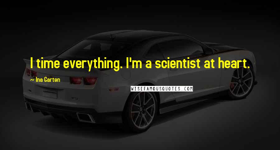 Ina Garten quotes: I time everything. I'm a scientist at heart.