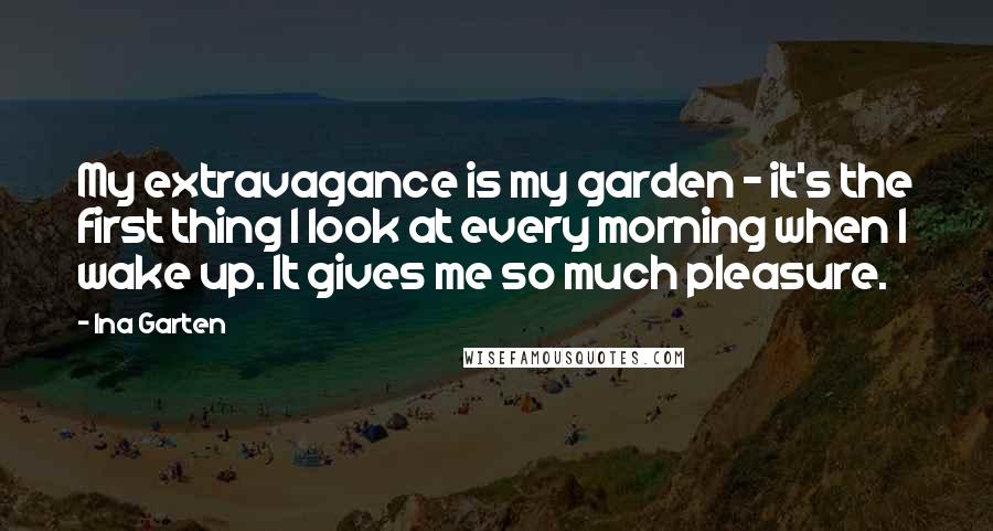 Ina Garten quotes: My extravagance is my garden - it's the first thing I look at every morning when I wake up. It gives me so much pleasure.