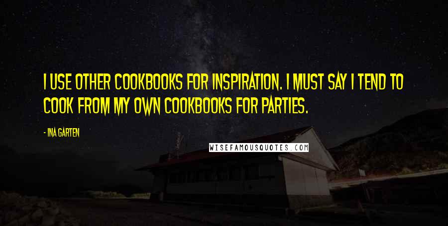 Ina Garten quotes: I use other cookbooks for inspiration. I must say I tend to cook from my own cookbooks for parties.