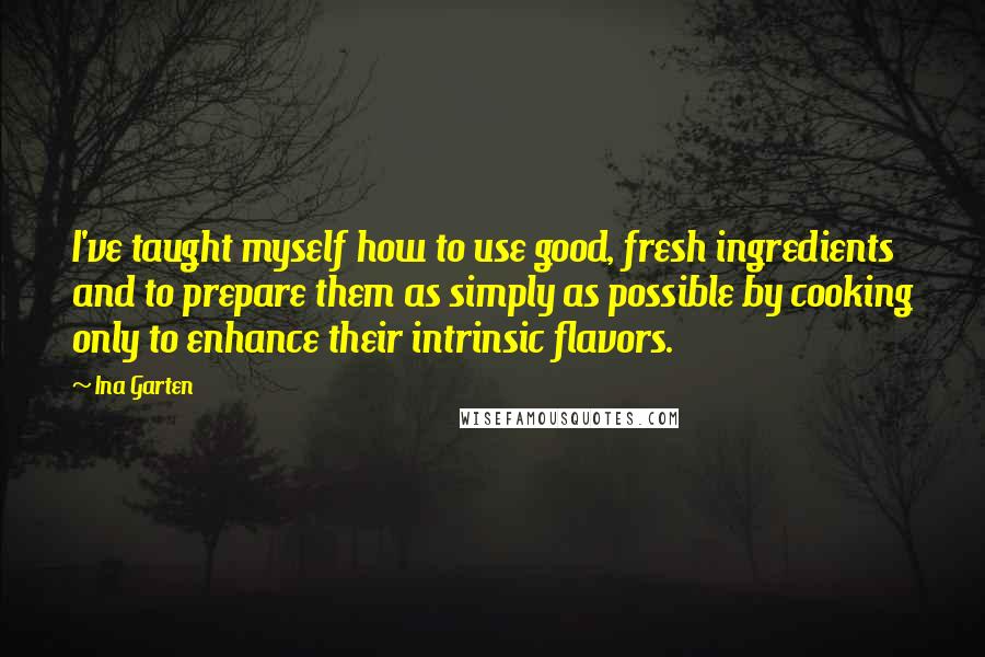 Ina Garten quotes: I've taught myself how to use good, fresh ingredients and to prepare them as simply as possible by cooking only to enhance their intrinsic flavors.