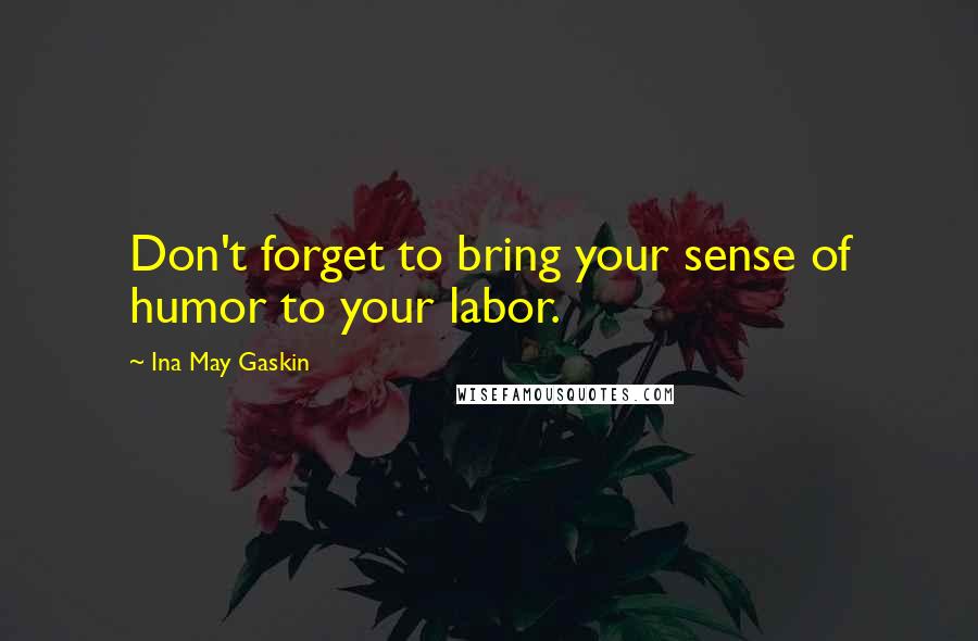 Ina May Gaskin quotes: Don't forget to bring your sense of humor to your labor.