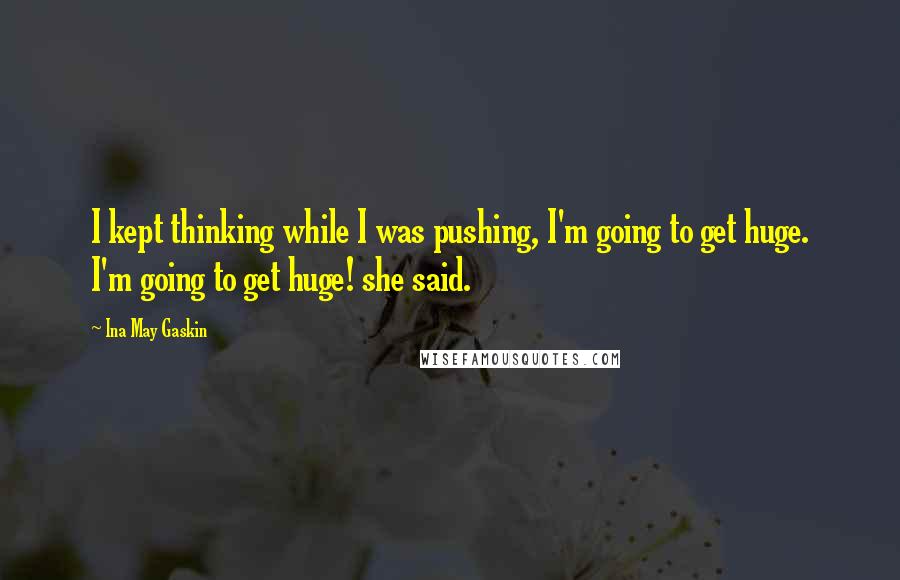 Ina May Gaskin quotes: I kept thinking while I was pushing, I'm going to get huge. I'm going to get huge! she said.