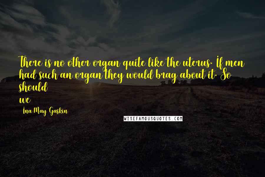 Ina May Gaskin quotes: There is no other organ quite like the uterus. If men had such an organ they would brag about it. So should we Ina May Gaskin quotes: There is no other organ quite like the uterus. If men had such an organ they would brag about it. So should we