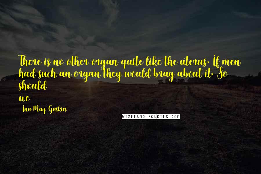 Ina May Gaskin quotes: There is no other organ quite like the uterus. If men had such an organ they would brag about it. So should we