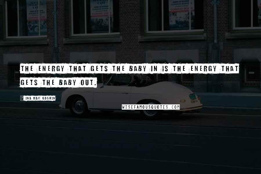 Ina May Gaskin quotes: The energy that gets the baby in is the energy that gets the baby out.