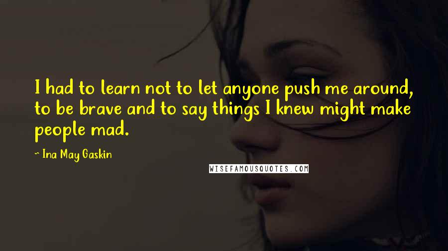 Ina May Gaskin quotes: I had to learn not to let anyone push me around, to be brave and to say things I knew might make people mad.
