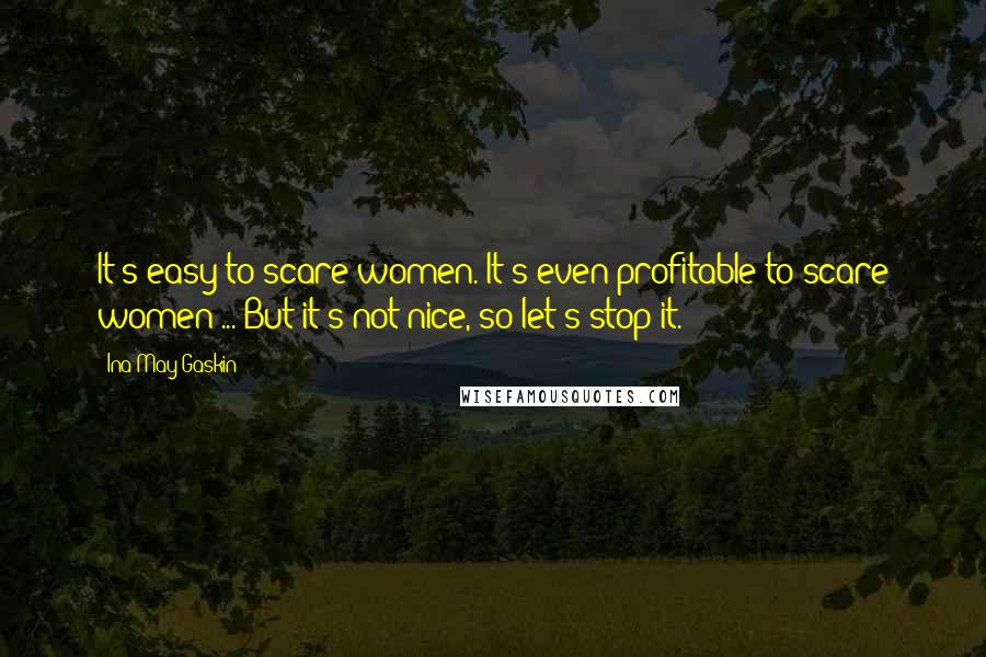 Ina May Gaskin quotes: It's easy to scare women. It's even profitable to scare women ... But it's not nice, so let's stop it. Ina May Gaskin quotes: It's easy to scare women. It's even profitable to scare women ... But it's not nice, so let's stop it.