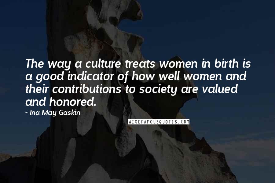 Ina May Gaskin quotes: The way a culture treats women in birth is a good indicator of how well women and their contributions to society are valued and honored. Ina May Gaskin quotes: The way a culture treats women in birth is a good indicator of how well women and their contributions to society are valued and honored.