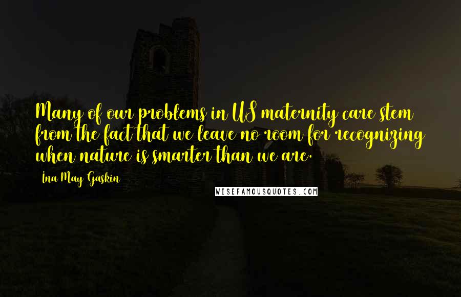 Ina May Gaskin quotes: Many of our problems in US maternity care stem from the fact that we leave no room for recognizing when nature is smarter than we are.