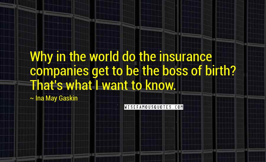 Ina May Gaskin quotes: Why in the world do the insurance companies get to be the boss of birth? That's what I want to know.