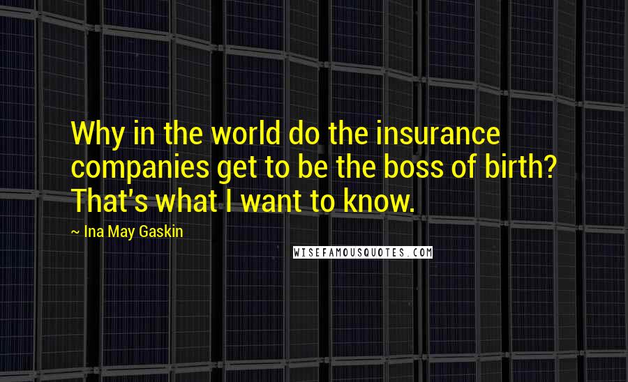 Ina May Gaskin quotes: Why in the world do the insurance companies get to be the boss of birth? That's what I want to know. Ina May Gaskin quotes: Why in the world do the insurance companies get to be the boss of birth? That's what I want to know.
