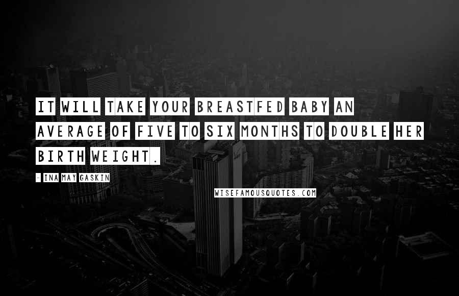 Ina May Gaskin quotes: It will take your breastfed baby an average of five to six months to double her birth weight.