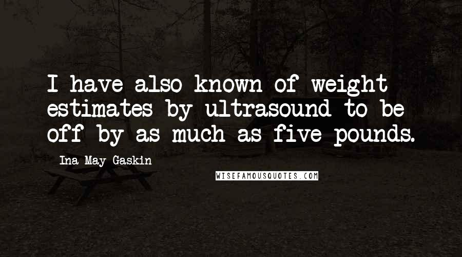 Ina May Gaskin quotes: I have also known of weight estimates by ultrasound to be off by as much as five pounds.