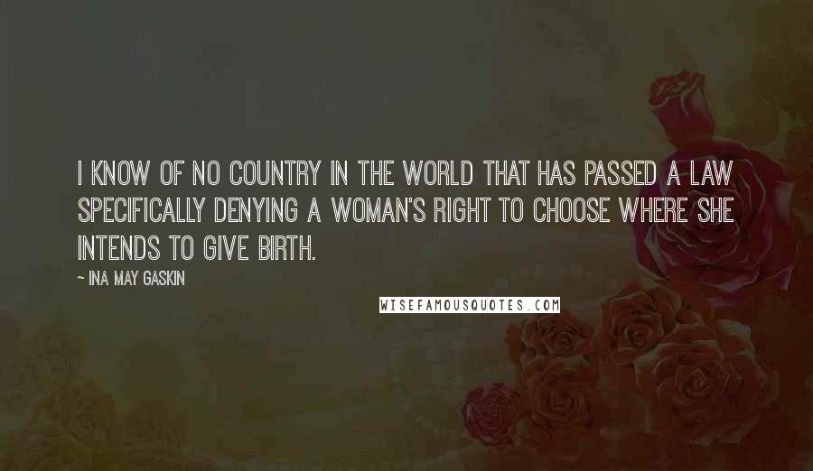 Ina May Gaskin quotes: I know of no country in the world that has passed a law specifically denying a woman's right to choose where she intends to give birth.