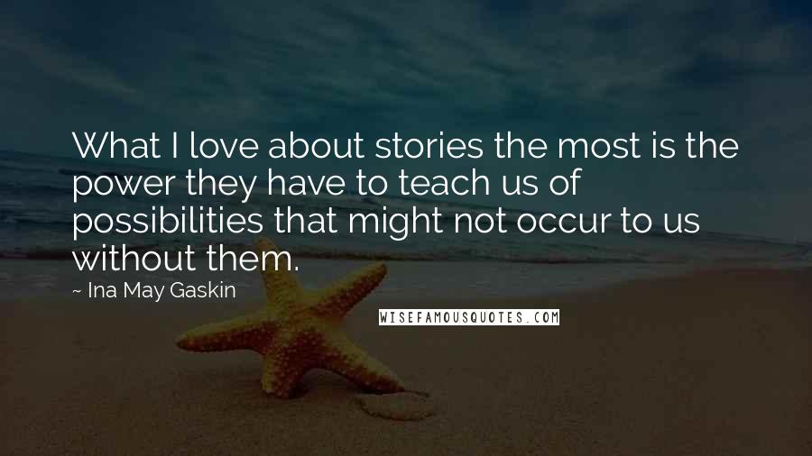 Ina May Gaskin quotes: What I love about stories the most is the power they have to teach us of possibilities that might not occur to us without them. Ina May Gaskin quotes: What I love about stories the most is the power they have to teach us of possibilities that might not occur to us without them.