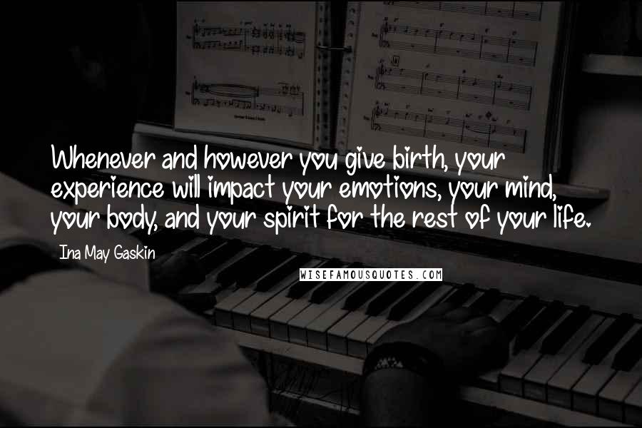 Ina May Gaskin quotes: Whenever and however you give birth, your experience will impact your emotions, your mind, your body, and your spirit for the rest of your life.