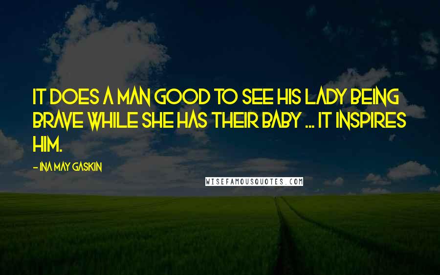 Ina May Gaskin quotes: It does a man good to see his lady being brave while she has their baby ... it inspires him.