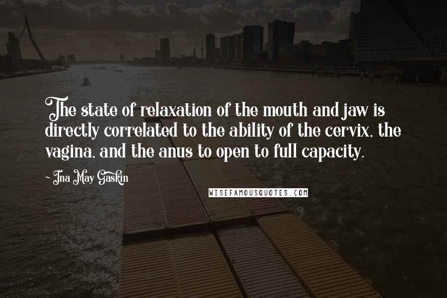 Ina May Gaskin quotes: The state of relaxation of the mouth and jaw is directly correlated to the ability of the cervix, the vagina, and the anus to open to full capacity.