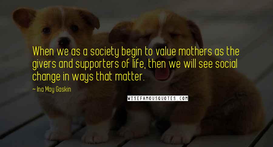 Ina May Gaskin quotes: When we as a society begin to value mothers as the givers and supporters of life, then we will see social change in ways that matter. Ina May Gaskin quotes: When we as a society begin to value mothers as the givers and supporters of life, then we will see social change in ways that matter.